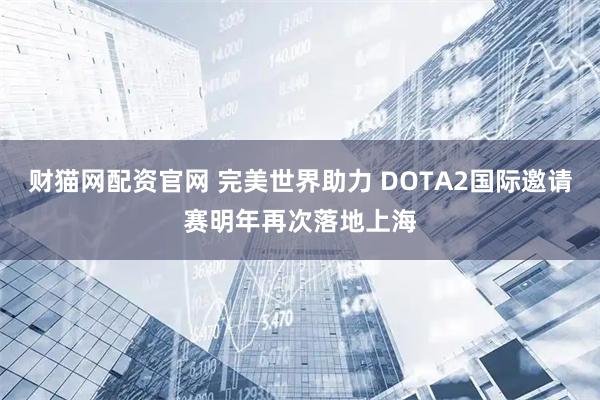 财猫网配资官网 完美世界助力 DOTA2国际邀请赛明年再次落地上海