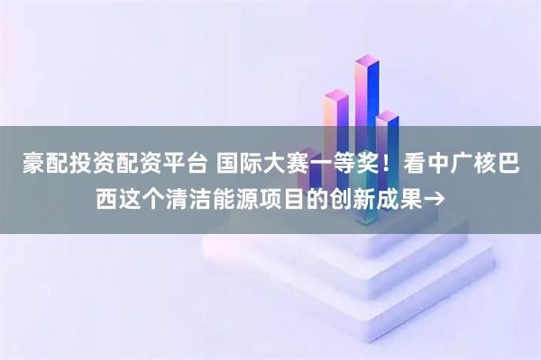 豪配投资配资平台 国际大赛一等奖！看中广核巴西这个清洁能源项目的创新成果→