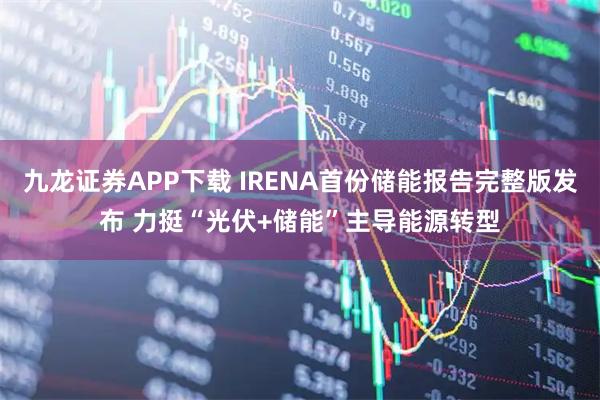 九龙证券APP下载 IRENA首份储能报告完整版发布 力挺“光伏+储能”主导能源转型