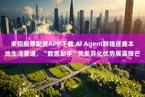 耒阳股票配资APP下载 AI Agent群雄逐鹿本地生活赛道，“数惠助手”凭差异化优势展露锋芒
