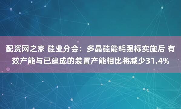 配资网之家 硅业分会：多晶硅能耗强标实施后 有效产能与已建成的装置产能相比将减少31.4%