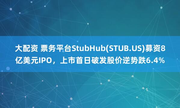 大配资 票务平台StubHub(STUB.US)募资8亿美元IPO，上市首日破发股价逆势跌6.4%