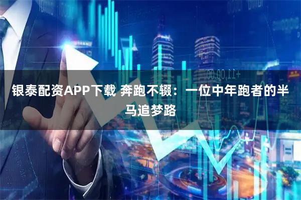 银泰配资APP下载 奔跑不辍：一位中年跑者的半马追梦路