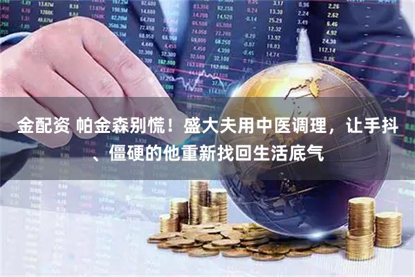 金配资 帕金森别慌！盛大夫用中医调理，让手抖、僵硬的他重新找回生活底气