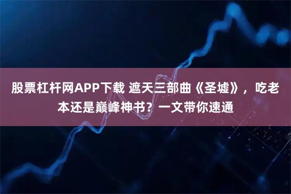 股票杠杆网APP下载 遮天三部曲《圣墟》，吃老本还是巅峰神书？一文带你速通