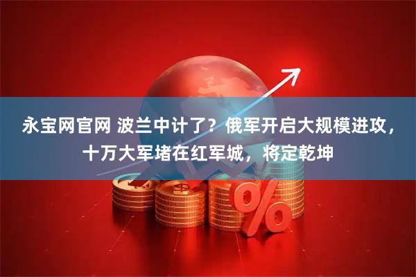 永宝网官网 波兰中计了？俄军开启大规模进攻，十万大军堵在红军城，将定乾坤