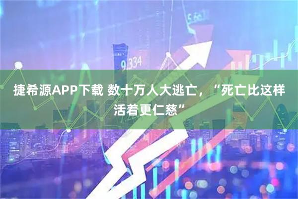 捷希源APP下载 数十万人大逃亡，“死亡比这样活着更仁慈”