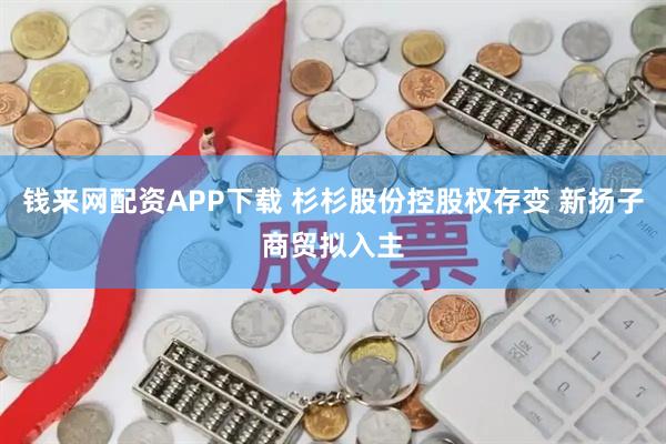 钱来网配资APP下载 杉杉股份控股权存变 新扬子商贸拟入主