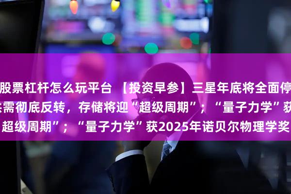 股票杠杆怎么玩平台 【投资早参】三星年底将全面停产8GB DDR4模组，供需彻底反转，存储将迎“超级周期”；“量子力学”获2025年诺贝尔物理学奖