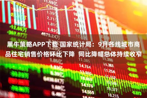 黑牛策略APP下载 国家统计局:9月各线城市商品住宅销售价格环比下降 同比降幅总体持续收窄