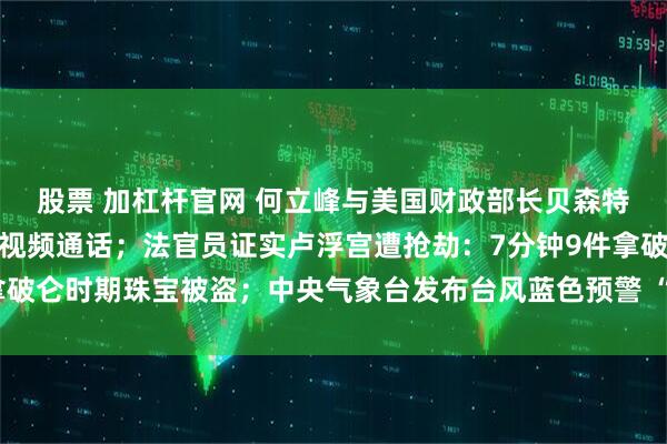 股票 加杠杆官网 何立峰与美国财政部长贝森特、贸易代表格里尔举行视频通话;法官员证实卢浮宫遭抢劫:7分钟9件拿破仑时期珠宝被盗;中央气象台发布台风蓝色预警 “风神”位置更新丨早报