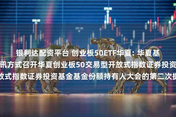 银利达配资平台 创业板50ETF华夏: 华夏基金管理有限公司关于以通讯方式召开华夏创业板50交易型开放式指数证券投资基金基金份额持有人大会的第二次提示性公告