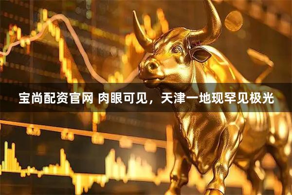 宝尚配资官网 肉眼可见，天津一地现罕见极光