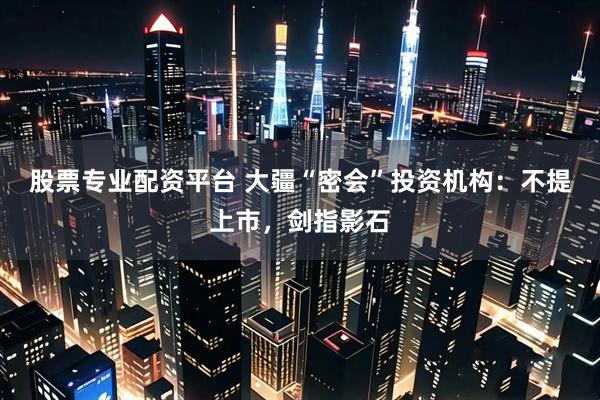 股票专业配资平台 大疆“密会”投资机构:不提上市,剑指影石