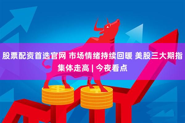 股票配资首选官网 市场情绪持续回暖 美股三大期指集体走高 | 今夜看点