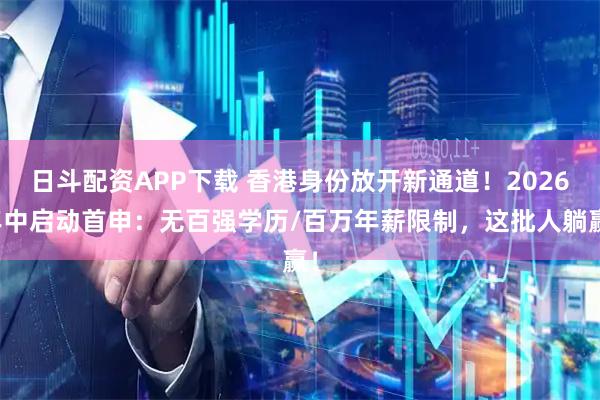 日斗配资APP下载 香港身份放开新通道！2026年中启动首申：无百强学历/百万年薪限制，这批人躺赢！
