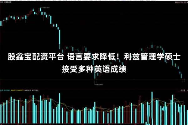 股鑫宝配资平台 语言要求降低！利兹管理学硕士接受多种英语成绩