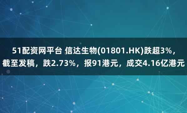 51配资网平台 信达生物(01801.HK)跌超3%,截至发稿,跌2.73%,报91港元,成交4.16亿港元