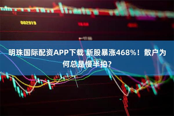 明珠国际配资APP下载 新股暴涨468%！散户为何总是慢半拍？