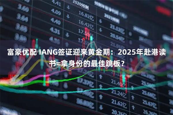 富豪优配 IANG签证迎来黄金期:2025年赴港读书=拿身份的最佳跳板?