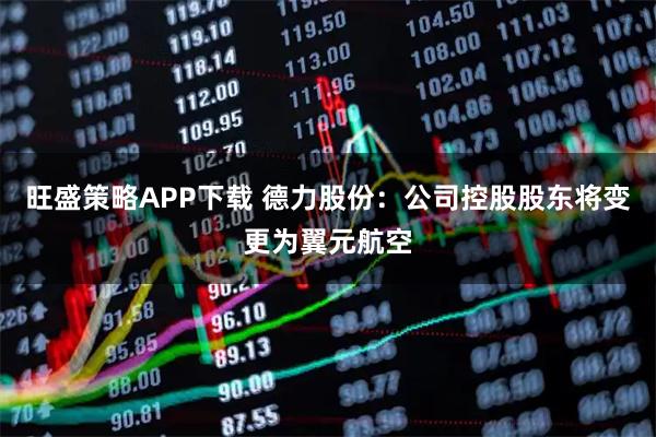 旺盛策略APP下载 德力股份:公司控股股东将变更为翼元航空