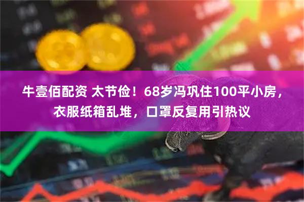 牛壹佰配资 太节俭！68岁冯巩住100平小房，衣服纸箱乱堆，口罩反复用引热议