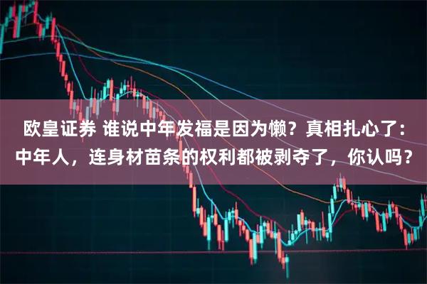 欧皇证券 谁说中年发福是因为懒？真相扎心了：中年人，连身材苗条的权利都被剥夺了，你认吗？