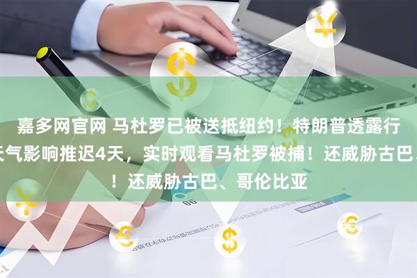 嘉多网官网 马杜罗已被送抵纽约！特朗普透露行动细节：天气影响推迟4天，实时观看马杜罗被捕！还威胁古巴、哥伦比亚