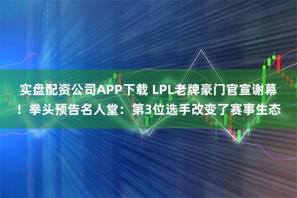 实盘配资公司APP下载 LPL老牌豪门官宣谢幕！拳头预告名人堂：第3位选手改变了赛事生态