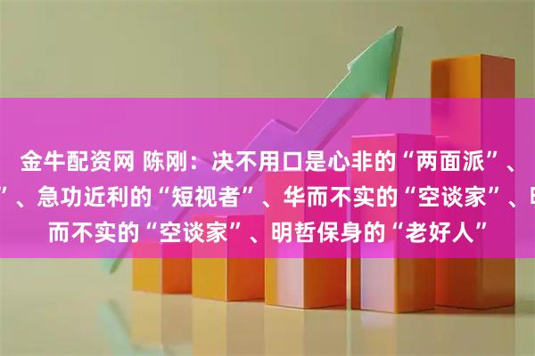 金牛配资网 陈刚：决不用口是心非的“两面派”、甘于躺平的“太平官”、急功近利的“短视者”、华而不实的“空谈家”、明哲保身的“老好人”
