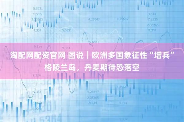 淘配网配资官网 图说｜欧洲多国象征性“增兵”格陵兰岛，丹麦期待恐落空