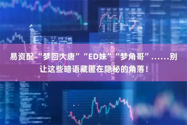 易资配 “梦回大唐”“ED妹”“梦角哥”……别让这些暗语藏匿在隐秘的角落！
