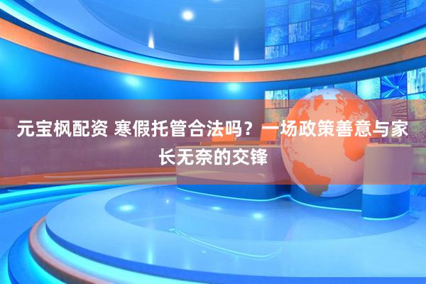 元宝枫配资 寒假托管合法吗？一场政策善意与家长无奈的交锋