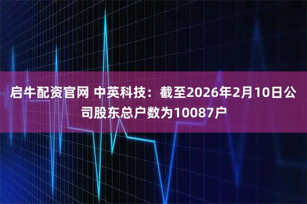 启牛配资官网 中英科技：截至2026年2月10日公司股东总户数为10087户