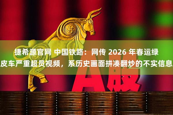 捷希源官网 中国铁路：网传 2026 年春运绿皮车严重超员视频，系历史画面拼凑翻炒的不实信息