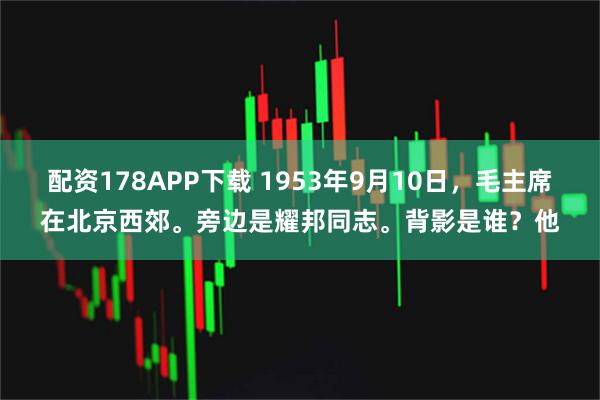 配资178APP下载 1953年9月10日，毛主席在北京西郊。旁边是耀邦同志。背影是谁？他