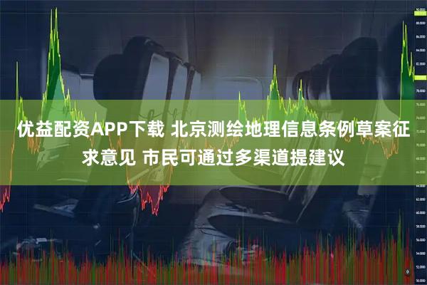 优益配资APP下载 北京测绘地理信息条例草案征求意见 市民可通过多渠道提建议
