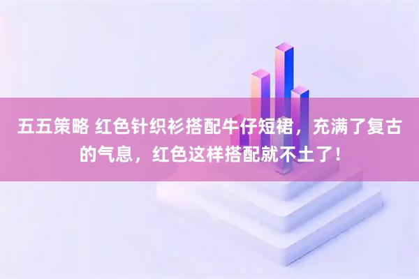 五五策略 红色针织衫搭配牛仔短裙，充满了复古的气息，红色这样搭配就不土了！