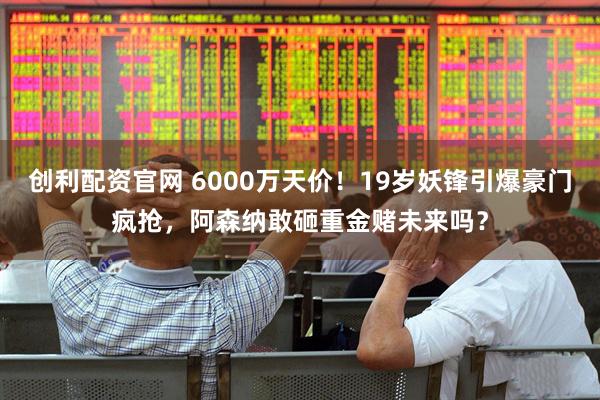 创利配资官网 6000万天价！19岁妖锋引爆豪门疯抢，阿森纳敢砸重金赌未来吗？