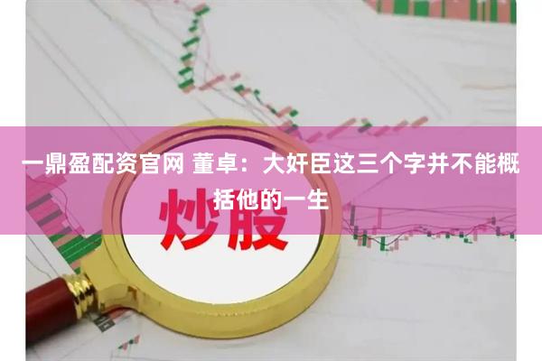 一鼎盈配资官网 董卓：大奸臣这三个字并不能概括他的一生