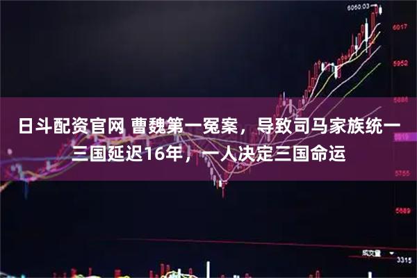 日斗配资官网 曹魏第一冤案，导致司马家族统一三国延迟16年，一人决定三国命运