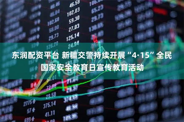 东润配资平台 新疆交警持续开展“4·15”全民国家安全教育日宣传教育活动