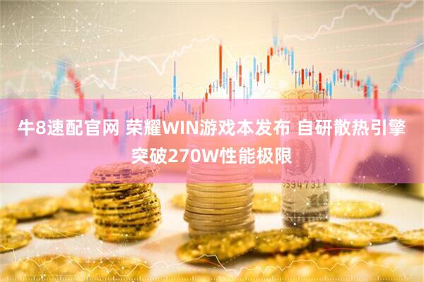 牛8速配官网 荣耀WIN游戏本发布 自研散热引擎突破270W性能极限