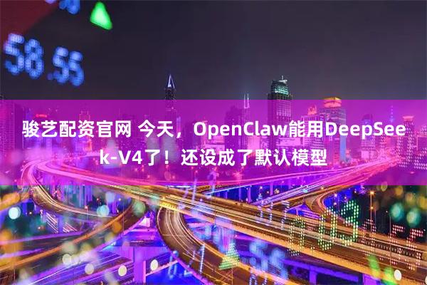 骏艺配资官网 今天，OpenClaw能用DeepSeek-V4了！还设成了默认模型
