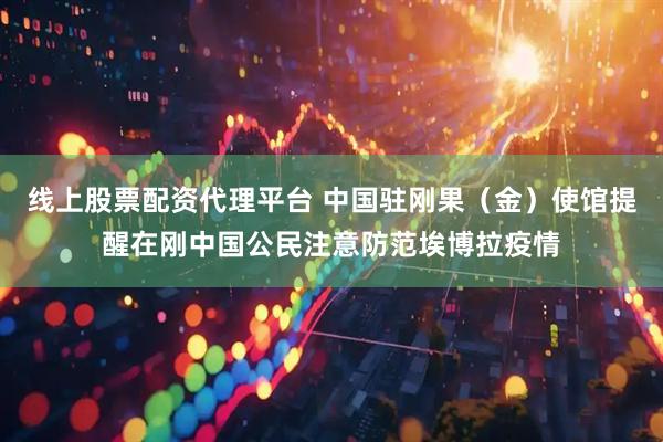 线上股票配资代理平台 中国驻刚果（金）使馆提醒在刚中国公民注意防范埃博拉疫情