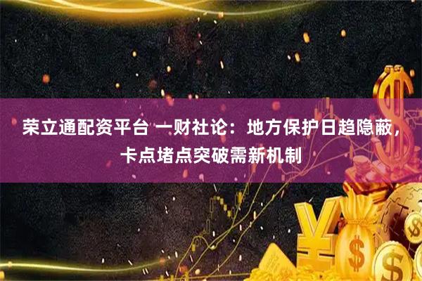 荣立通配资平台 一财社论：地方保护日趋隐蔽，卡点堵点突破需新机制