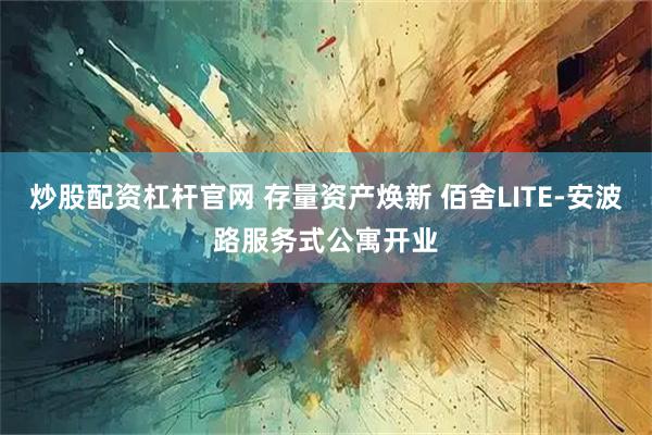 炒股配资杠杆官网 存量资产焕新 佰舍LITE-安波路服务式公寓开业